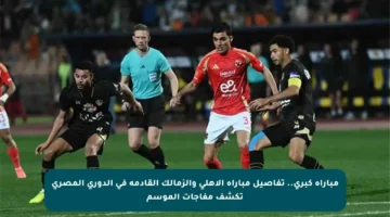 مباراة كبرى.. تفاصيل مباراة الأهلي والزمالك القادمة في الدوري المصري تكشف مفاجآت الموسم